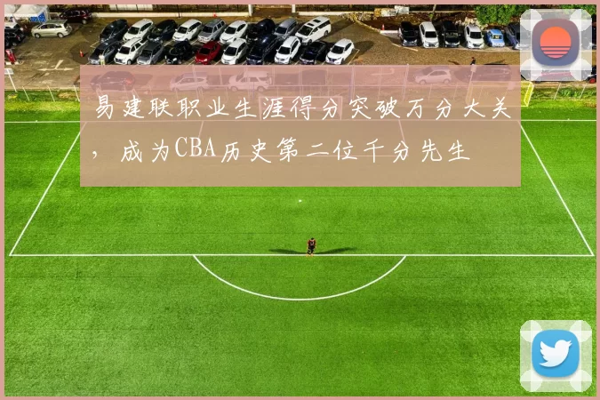 易建联职业生涯得分突破万分大关,成为CBA历史第二位千分先生