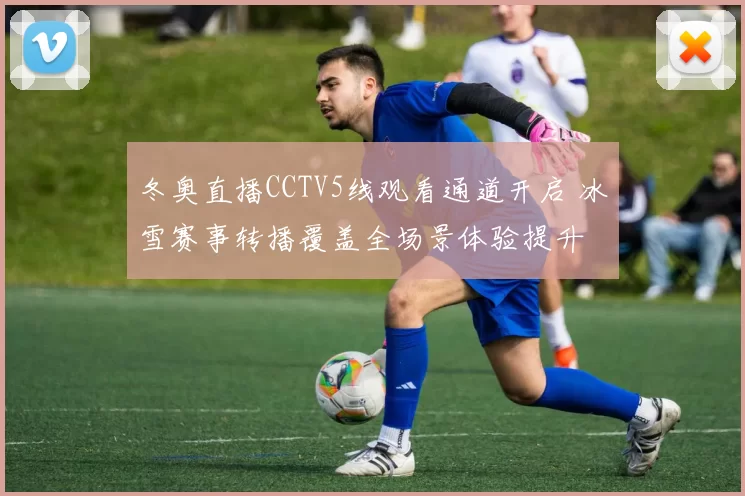 冬奥直播CCTV5线观看通道开启 冰雪赛事转播覆盖全场景体验提升