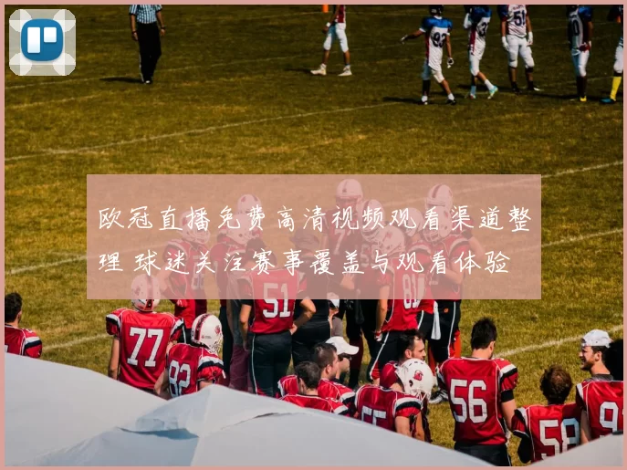 欧冠直播免费高清视频观看渠道整理 球迷关注赛事覆盖与观看体验