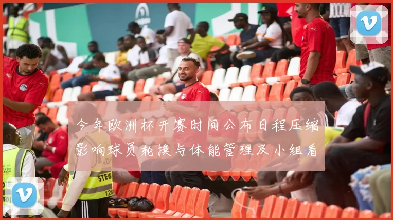 今年欧洲杯开赛时间公布日程压缩影响球员轮换与体能管理及小组看点