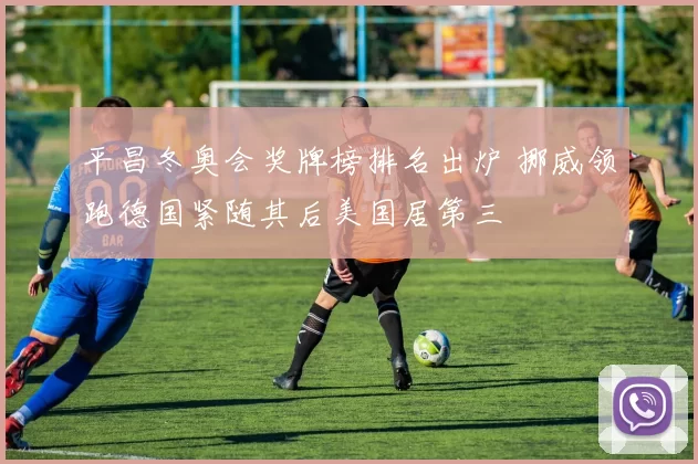 平昌冬奥会奖牌榜排名出炉 挪威领跑德国紧随其后美国居第三