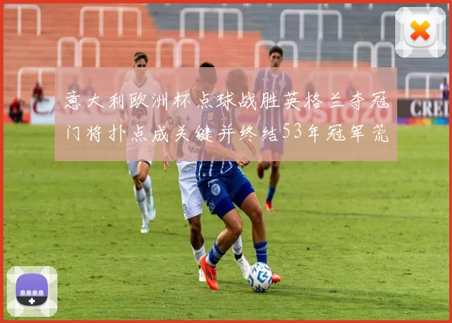 意大利欧洲杯点球战胜英格兰夺冠门将扑点成关键并终结53年冠军荒