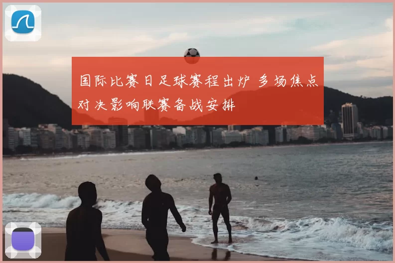 国际比赛日足球赛程出炉 多场焦点对决影响联赛备战安排