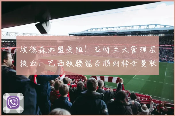 埃德森加盟受阻！亚特兰大管理层换血，巴西铁腰能否顺利转会曼联