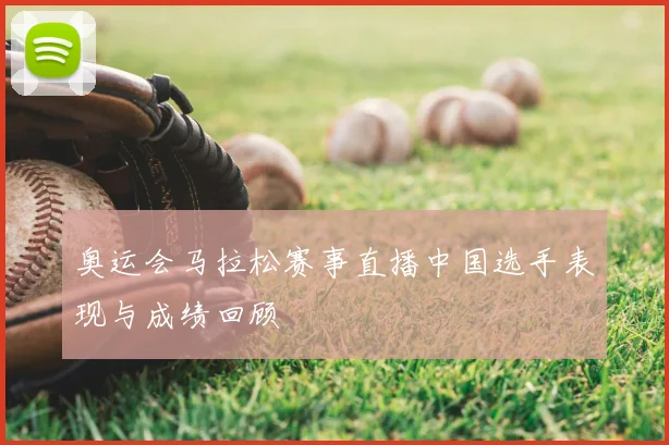 奥运会马拉松赛事直播中国选手表现与成绩回顾