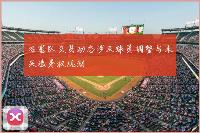 活塞队交易动态涉及球员调整与未来选秀权规划