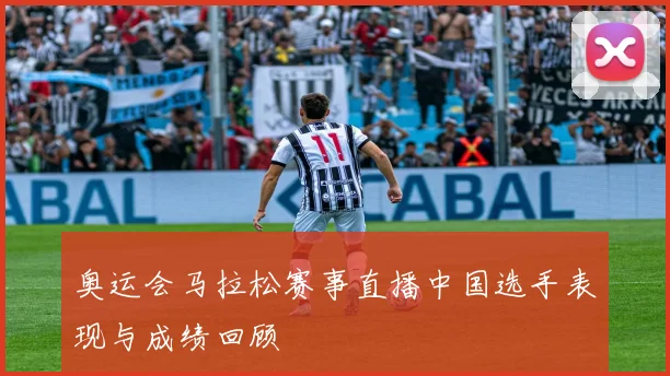 奥运会马拉松赛事直播中国选手表现与成绩回顾