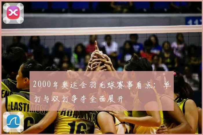 2000年奥运会羽毛球赛事看点：单打与双打争夺全面展开