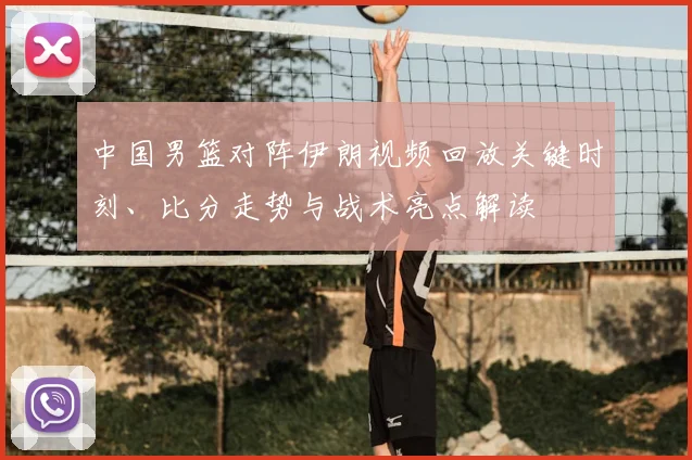 中国男篮对阵伊朗视频回放关键时刻、比分走势与战术亮点解读