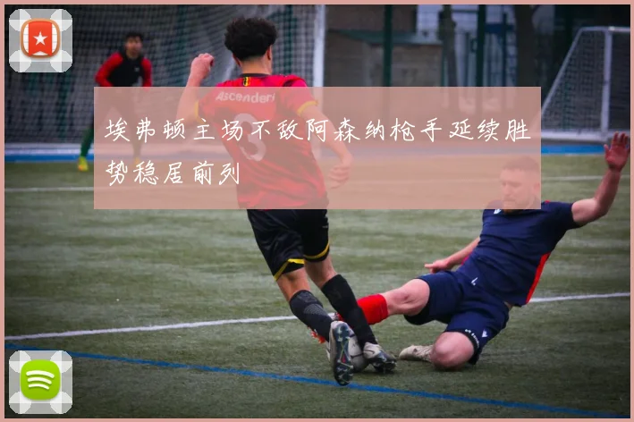 埃弗顿主场不敌阿森纳枪手延续胜势稳居前列