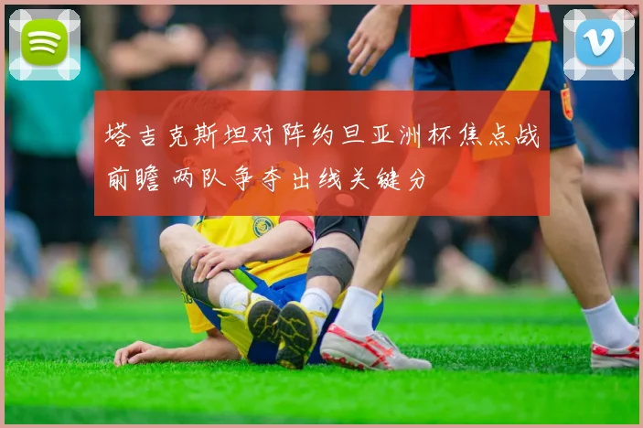 塔吉克斯坦对阵约旦亚洲杯焦点战前瞻 两队争夺出线关键分
