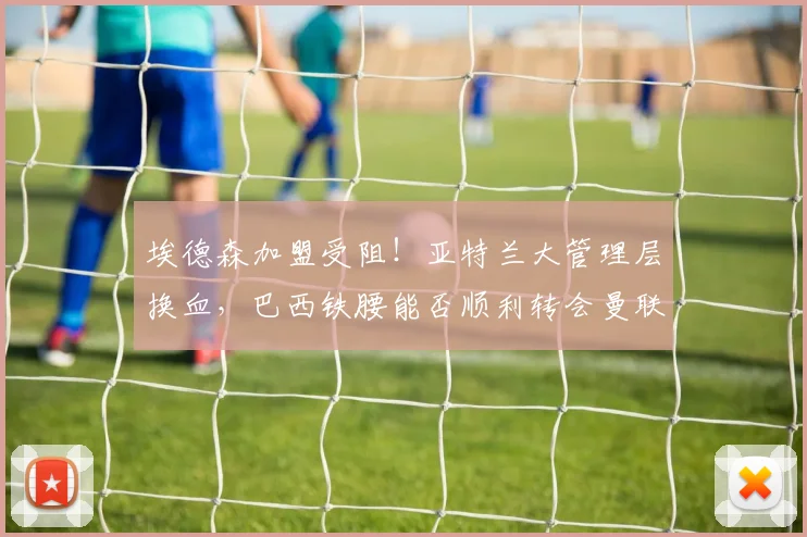 埃德森加盟受阻！亚特兰大管理层换血，巴西铁腰能否顺利转会曼联