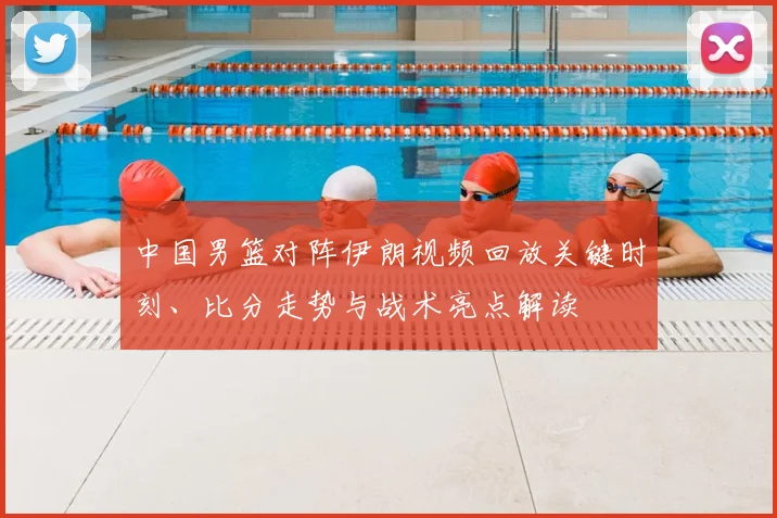中国男篮对阵伊朗视频回放关键时刻、比分走势与战术亮点解读