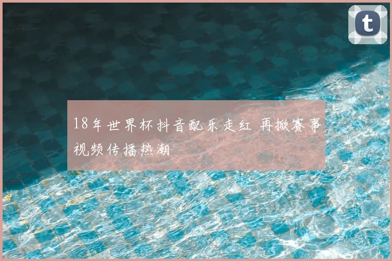18年世界杯抖音配乐走红 再掀赛事视频传播热潮